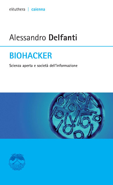 Alessandro Delfanti, Biohacker. Scienza aperta dell'informazione, Milano, Elèuthera, 2013
